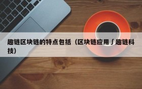 趣链区块链的特点包括（区块链应用∫趣链科技）