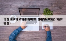现在区块链公链都有哪些（国内区块链公链有哪些）