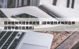 区块链如何结合供应链(区块链技术如何在供应链中进行应用的)