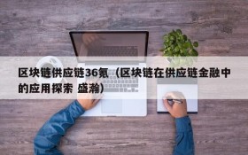 区块链供应链36氪(区块链在供应链金融中的应用探索 盛瀚)