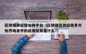 区块链供应链协同平台（区块链在供应链多方协作场景中的应用优势是什么?）
