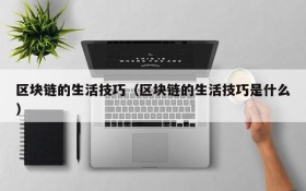 区块链的生活技巧(区块链的生活技巧是什么)