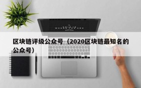 区块链评级公众号(2020区块链最知名的公众号)