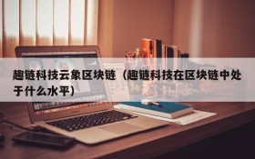 趣链科技云象区块链(趣链科技在区块链中处于什么水平)