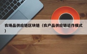 农场品供应链区块链（农产品供应链运作模式）