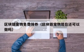区块链宠物免费领养(区块链宠物现在还可以做吗)