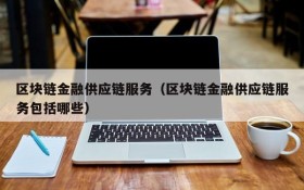 区块链金融供应链服务（区块链金融供应链服务包括哪些）