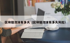 区块链泡沫有多大(区块链泡沫有多大风险)