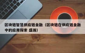 区块链智慧供应链金融(区块链在供应链金融中的应用探索 盛瀚)