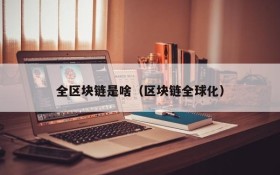 全区块链是啥(区块链全球化)