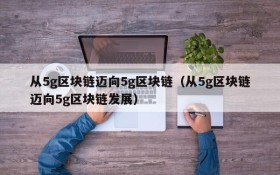 从5g区块链迈向5g区块链(从5g区块链迈向5g区块链发展)