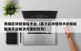 我国区块链保险平台(基于区块链技术的保险服务平台解决方案的优势)