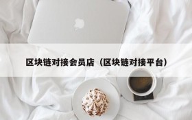 区块链对接会员店(区块链对接平台)