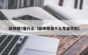 区块链7是什么(区块链是什么专业学的)