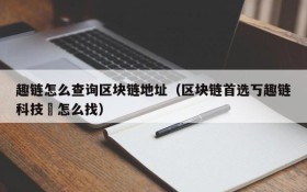 趣链怎么查询区块链地址(区块链首选丂趣链科技癶怎么找)