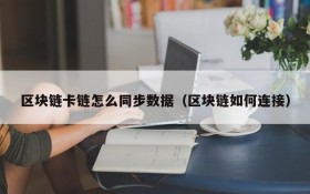 区块链卡链怎么同步数据(区块链如何连接)