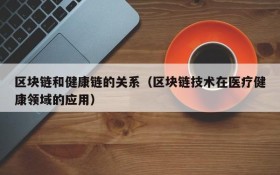 区块链和健康链的关系(区块链技术在医疗健康领域的应用)