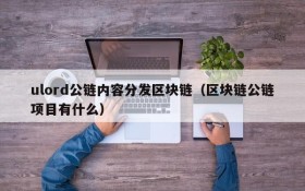 ulord公链内容分发区块链(区块链公链项目有什么)