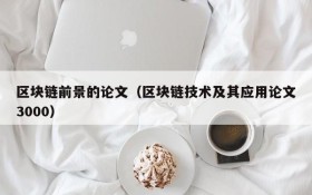区块链前景的论文(区块链技术及其应用论文3000)