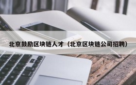 北京鼓励区块链人才(北京区块链公司招聘)