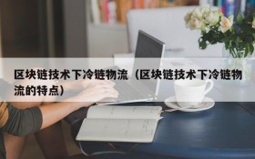 区块链技术下冷链物流(区块链技术下冷链物流的特点)