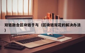 双链融合区块链于与（区块链双花的解决办法）