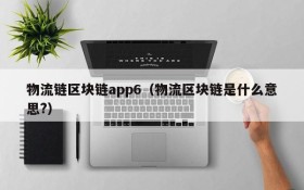物流链区块链app6(物流区块链是什么意思?)