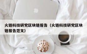火链科技研究区块链报告(火链科技研究区块链报告范文)