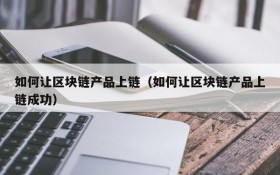 如何让区块链产品上链(如何让区块链产品上链成功)
