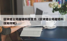 区块链公司趣链科技官方(区块链公司趣链科技如何呢)