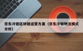 京东冷链区块链运营方案(京东冷链物流模式分析)