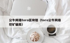 公牛网络toro区块链(toro公牛网络挖矿骗局)