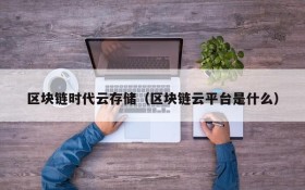 区块链时代云存储（区块链云平台是什么）
