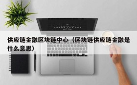 供应链金融区块链中心(区块链供应链金融是什么意思)