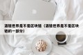 酒链世界是不是区块链（酒链世界是不是区块链的一部分）