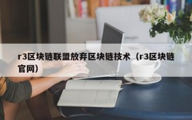 r3区块链联盟放弃区块链技术(r3区块链官网)