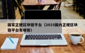 国家正规区块链平台(2019国内正规区块链平台有哪些)