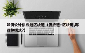如何设计供应链区块链(供应链+区块链,哪四种模式?)