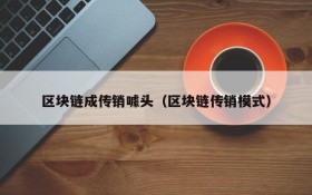 区块链成传销噱头(区块链传销模式)
