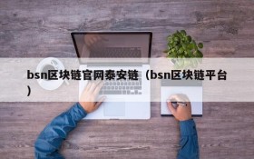 bsn区块链官网泰安链(bsn区块链平台)