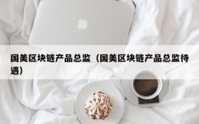 国美区块链产品总监(国美区块链产品总监待遇)
