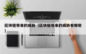 区块链带来的威胁(区块链带来的威胁有哪些)