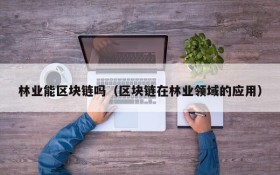 林业能区块链吗(区块链在林业领域的应用)