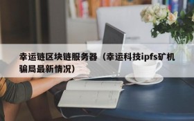 幸运链区块链服务器（幸运科技ipfs矿机骗局最新情况）