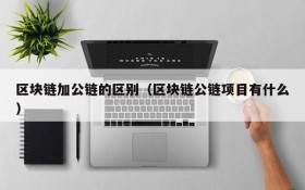 区块链加公链的区别(区块链公链项目有什么)