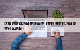 区块链链路地址查询系统(查区块链的地址要查什么地址)