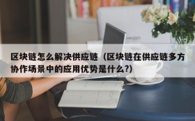 区块链怎么解决供应链(区块链在供应链多方协作场景中的应用优势是什么?)