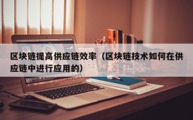 区块链提高供应链效率(区块链技术如何在供应链中进行应用的)