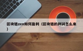 区块链zen如何盈利(区块链的利润怎么来)