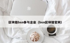 区块链bsn参与企业(bsn区块链官网)